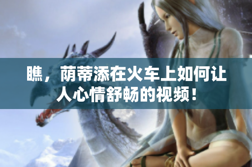 瞧，蔭蒂添在火車上如何讓人心情舒暢的視頻！