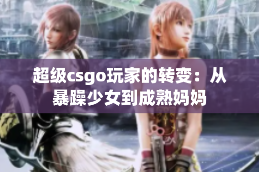 超級csgo玩家的轉(zhuǎn)變：從暴躁少女到成熟媽媽