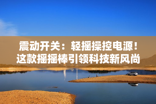 震動開關(guān)：輕搖操控電源！這款搖搖棒引領(lǐng)科技新風(fēng)尚