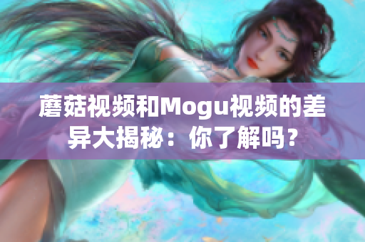 蘑菇視頻和Mogu視頻的差異大揭秘：你了解嗎？