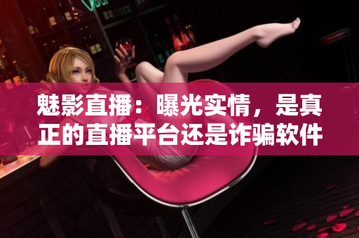 魅影直播：曝光實情，是真正的直播平臺還是詐騙軟件？