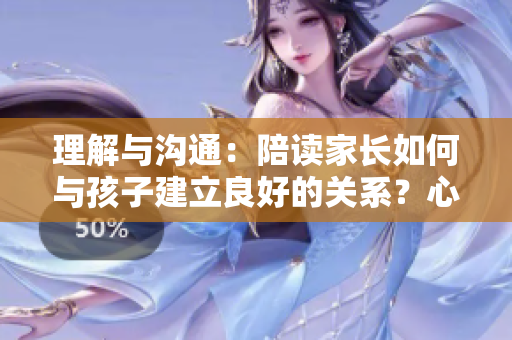 理解與溝通：陪讀家長如何與孩子建立良好的關(guān)系？心理咨詢師分享有效方法