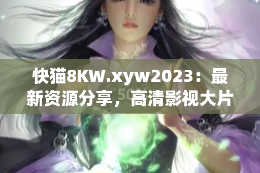 快貓8KW.xyw2023：最新資源分享，高清影視大片盡在其中