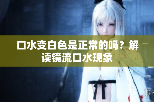 口水變白色是正常的嗎？解讀鏡流口水現(xiàn)象