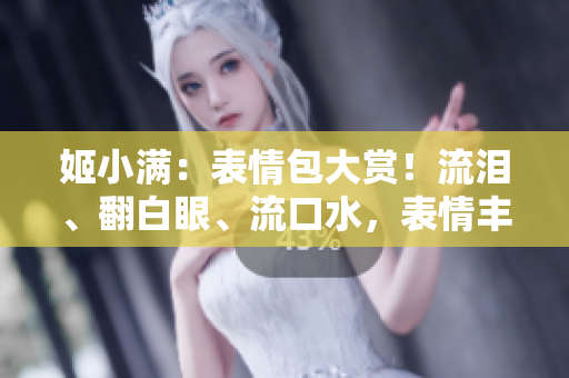 姬小滿：表情包大賞！流淚、翻白眼、流口水，表情豐富惹人愛！