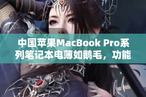 中國蘋果MacBook Pro系列筆記本電薄如鵝毛，功能強大展現(xiàn)高清魅力