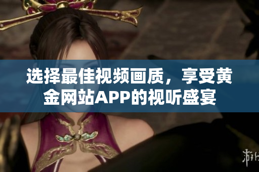 選擇最佳視頻畫質(zhì)，享受黃金網(wǎng)站APP的視聽盛宴