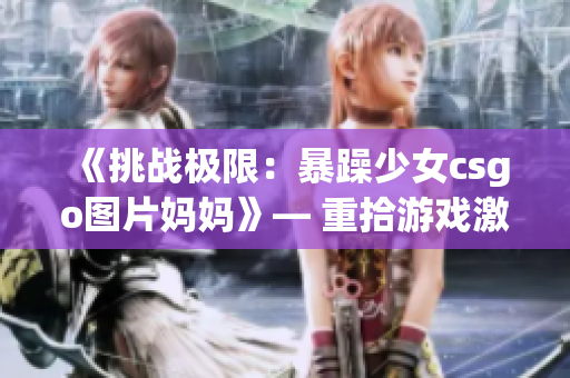 《挑戰(zhàn)極限：暴躁少女csgo圖片媽媽》— 重拾游戲激情與家庭責(zé)任