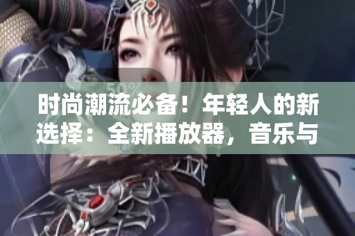 時尚潮流必備！年輕人的新選擇：全新播放器，音樂與視頻盡情暢享！