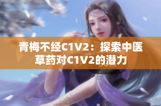 青梅不經(jīng)C1V2：探索中醫(yī)草藥對C1V2的潛力