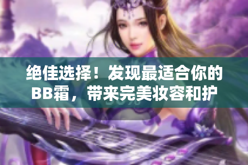 絕佳選擇！發(fā)現(xiàn)最適合你的BB霜，帶來完美妝容和護(hù)膚效果