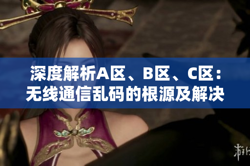 深度解析A區(qū)、B區(qū)、C區(qū)：無線通信亂碼的根源及解決方案