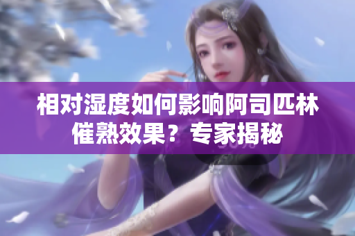 相對濕度如何影響阿司匹林催熟效果？專家揭秘