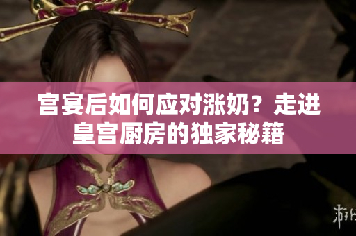 宮宴后如何應(yīng)對(duì)漲奶？走進(jìn)皇宮廚房的獨(dú)家秘籍