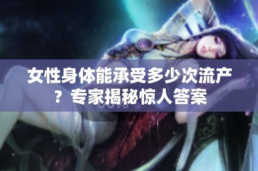 女性身體能承受多少次流產(chǎn)？專(zhuān)家揭秘驚人答案