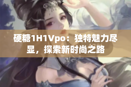 硬糖1H1Vpo：獨(dú)特魅力盡顯，探索新時(shí)尚之路