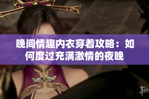 晚間情趣內(nèi)衣穿著攻略：如何度過充滿激情的夜晚