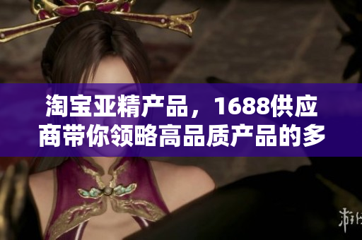 淘寶亞精產(chǎn)品，1688供應(yīng)商帶你領(lǐng)略高品質(zhì)產(chǎn)品的多樣魅力