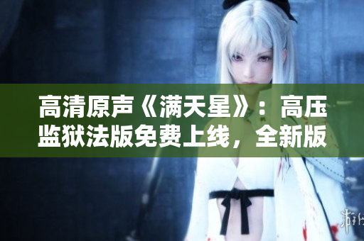 高清原聲《滿天星》：高壓監(jiān)獄法版免費(fèi)上線，全新版本震撼發(fā)布