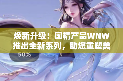 煥新升級(jí)！國(guó)精產(chǎn)品WNW推出全新系列，助您重塑美麗肌膚