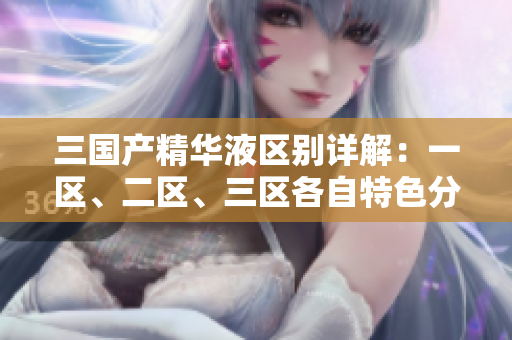 三國(guó)產(chǎn)精華液區(qū)別詳解：一區(qū)、二區(qū)、三區(qū)各自特色分析