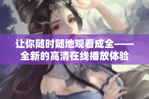 讓你隨時(shí)隨地觀看成全——全新的高清在線播放體驗(yàn)