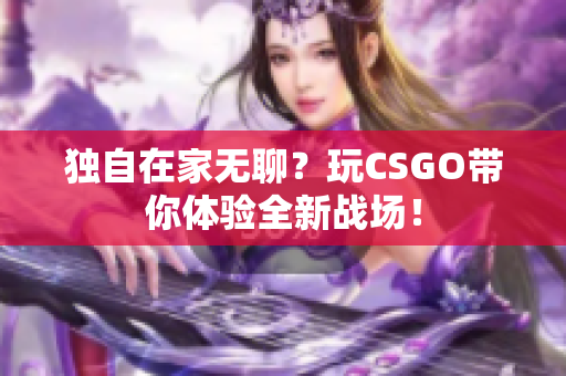 獨(dú)自在家無(wú)聊？玩CSGO帶你體驗(yàn)全新戰(zhàn)場(chǎng)！