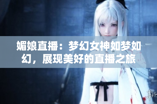 媚娘直播：夢(mèng)幻女神如夢(mèng)如幻，展現(xiàn)美好的直播之旅