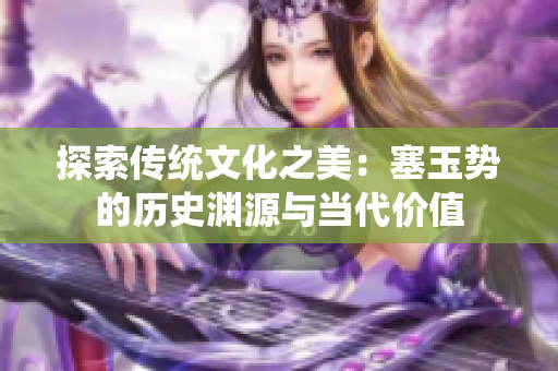 探索傳統(tǒng)文化之美：塞玉勢(shì)的歷史淵源與當(dāng)代價(jià)值