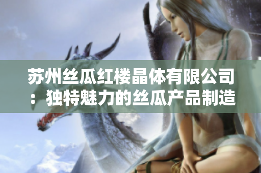 蘇州絲瓜紅樓晶體有限公司：獨(dú)特魅力的絲瓜產(chǎn)品制造商