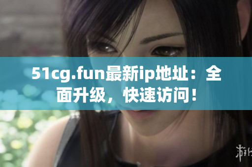 51cg.fun最新ip地址：全面升級(jí)，快速訪問(wèn)！