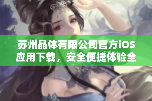 蘇州晶體有限公司官方iOS應(yīng)用下載，安全便捷體驗(yàn)全新晶體科技！