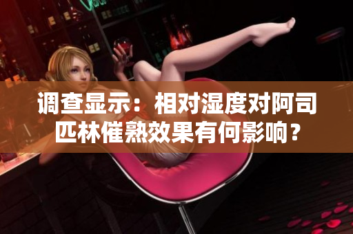 調(diào)查顯示：相對(duì)濕度對(duì)阿司匹林催熟效果有何影響？