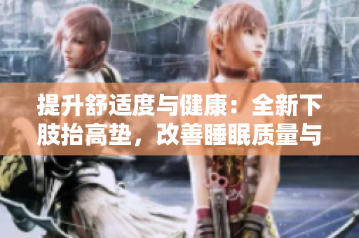 提升舒適度與健康：全新下肢抬高墊，改善睡眠質(zhì)量與腿部疲勞