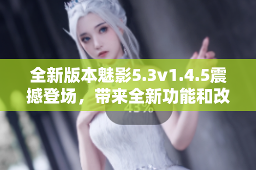 全新版本魅影5.3v1.4.5震撼登場，帶來全新功能和改進(jìn)!