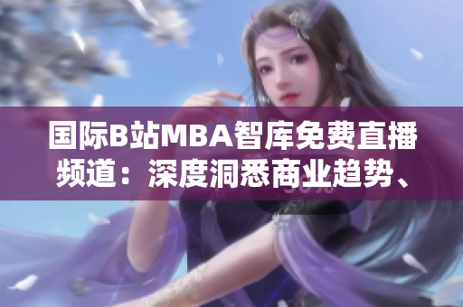 國際B站MBA智庫免費(fèi)直播頻道：深度洞悉商業(yè)趨勢、洞察全球商機(jī)