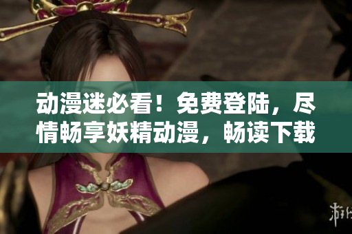 動(dòng)漫迷必看！免費(fèi)登陸，盡情暢享妖精動(dòng)漫，暢讀下載樂趣！