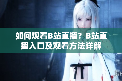 如何觀看B站直播？B站直播入口及觀看方法詳解