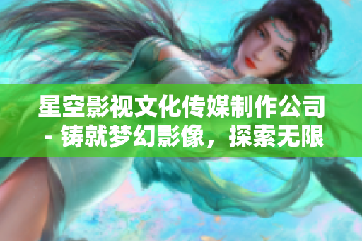 星空影視文化傳媒制作公司 - 鑄就夢幻影像，探索無限可能