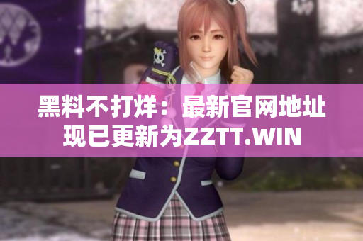 黑料不打烊：最新官網(wǎng)地址現(xiàn)已更新為ZZTT.WIN
