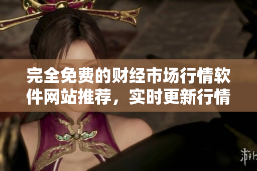 完全免費的財經(jīng)市場行情軟件網(wǎng)站推薦，實時更新行情信息，多種功能應有盡有