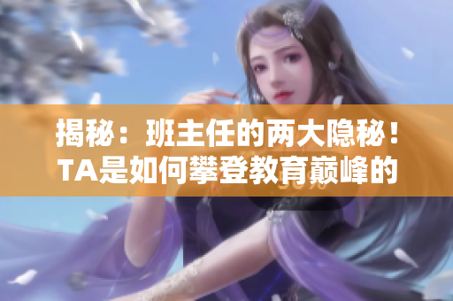 揭秘：班主任的兩大隱秘！TA是如何攀登教育巔峰的？