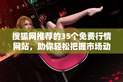 搜狐網(wǎng)推薦的35個免費行情網(wǎng)站，助你輕松把握市場動態(tài)