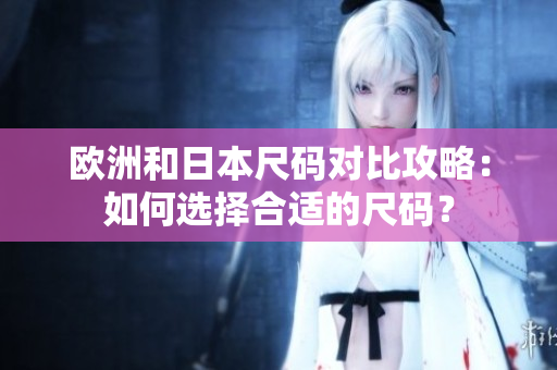 歐洲和日本尺碼對比攻略：如何選擇合適的尺碼？