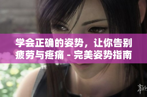 學會正確的姿勢，讓你告別疲勞與疼痛 - 完美姿勢指南
