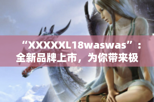 “XXXXXL18waswas”：全新品牌上市，為你帶來極致舒適體驗