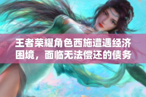 王者榮耀角色西施遭遇經(jīng)濟(jì)困境，面臨無(wú)法償還的債務(wù)
