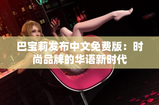 巴寶莉發(fā)布中文免費(fèi)版：時(shí)尚品牌的華語(yǔ)新時(shí)代