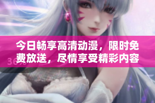 今日暢享高清動(dòng)漫，限時(shí)免費(fèi)放送，盡情享受精彩內(nèi)容