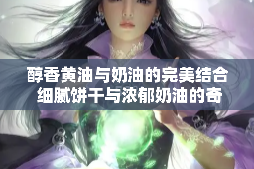 醇香黃油與奶油的完美結(jié)合 細(xì)膩餅干與濃郁奶油的奇妙舞曲般纏綿誘人